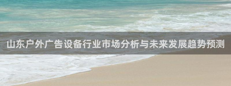 杏宇平台怎么样：山东户外广告设备行业市场分析与未来发展趋势预测