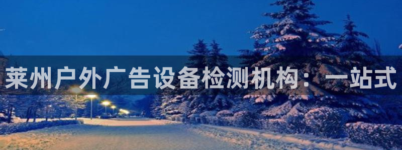 杏宇平台招商怎么样：莱州户外广告设备检测机构：一站式