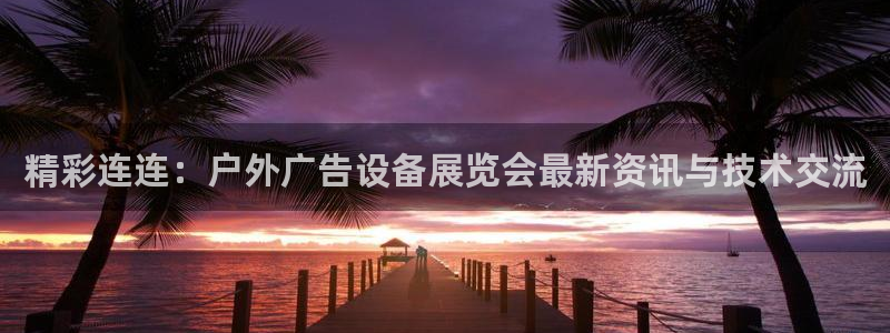 杏宇平台登录步骤图：精彩连连：户外广告设备展览会最新资讯与技术交流