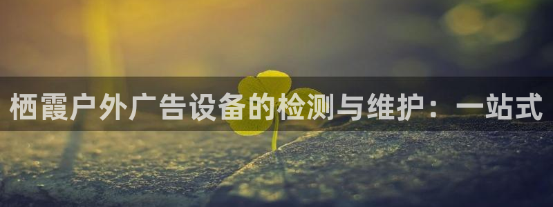 杏宇官方平台官网入口：栖霞户外广告设备的检测与维护：一站式