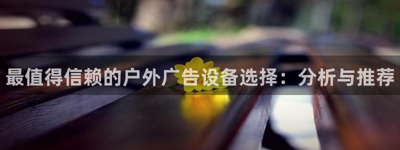 杏宇平台代理怎么赚钱快：最值得信赖的户外广告设备选择：分析与推荐