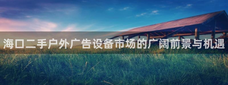 杏宇平台好吗：海口二手户外广告设备市场的广阔前景与机遇