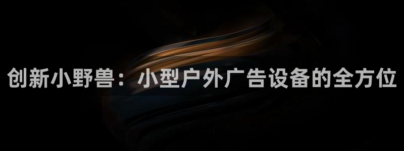 杏宇平台好吗：创新小野兽：小型户外广告设备的全方位