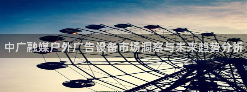 杏宇平台怎么样知乎：中广融媒户外广告设备
